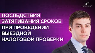 картинка: Последствия затягивания сроков при проведении выездной налоговой проверки. Рустам Галияхметов