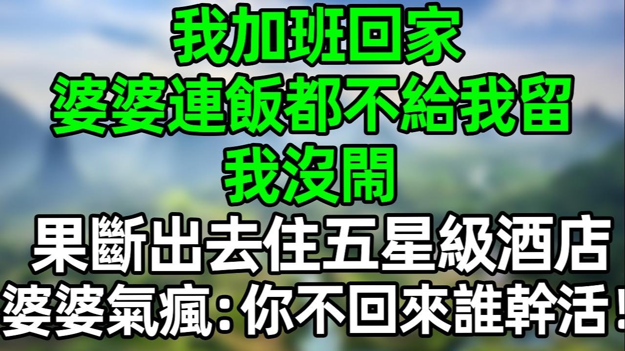 我加班回家，婆婆連飯都不給我留，我沒閙 果斷出去住五星級酒店，婆婆氣瘋了：你不回來誰幹活？#夜讀人生 #大橘讲故事 #講故事  #幸福生活 #深夜淺讀 #深夜故事 #婆媳