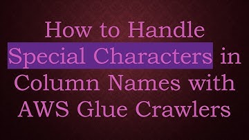 How to Handle Special Characters in Column Names with AWS Glue Crawlers