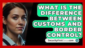What Is The Difference Between Customs And Border Control? - SecurityFirstCorp.com