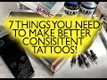 7 THINGS YOU NEED TO MAKE BETTER CONSISTENT TATTOOS!