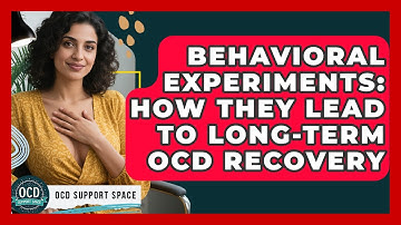 Behavioral Experiments: How They Lead To Long-Term OCD Recovery - OCD Support Space