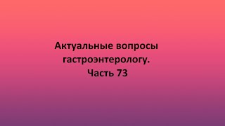 Актуальные вопросы гастроэнтерологу. Часть 73