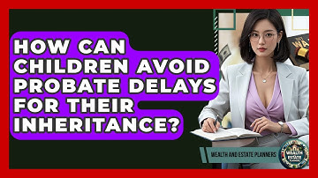 How Can Children Avoid Probate Delays For Their Inheritance? - Wealth and Estate Planners
