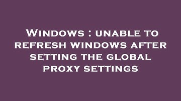 Windows : unable to refresh windows after setting the global proxy settings