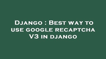 Django : Best way to use google recaptcha V3 in django