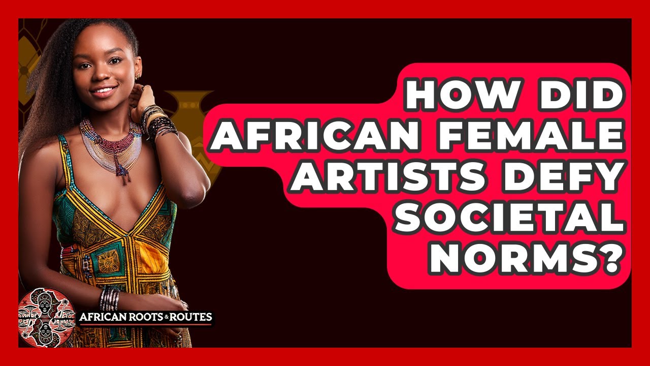 How Did African Female Artists Defy Societal Norms? - African Roots And Routes