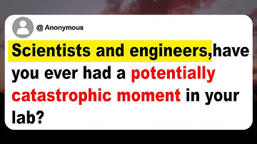 Scientists and engineers, have you ever had a potentially catastrophic moment in your lab?