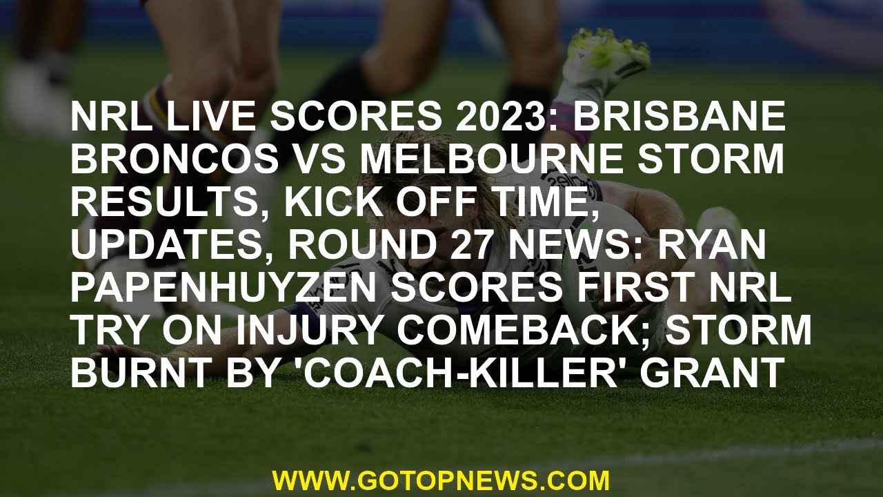 NRL LIVE scores 2023 Brisbane Broncos vs Melbourne Storm results, kick off time, updates, Round 27