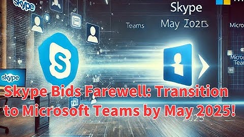 Skype Bids Farewell: Transition to Microsoft Teams by May 2025!