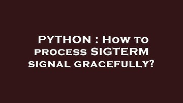 PYTHON : How to process SIGTERM signal gracefully?