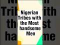 Nigerian tribes with the most handsome men 2023 nigerian igbo yoruba