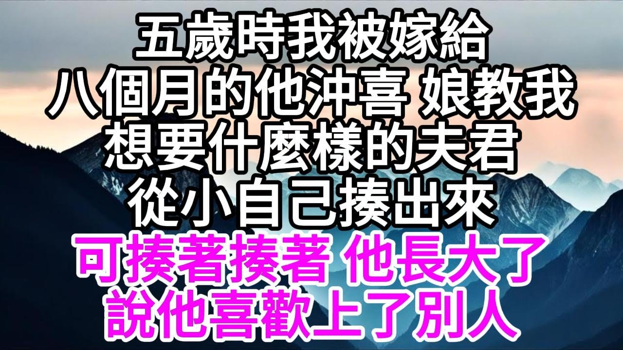 五歲時，我被嫁給八個月的他沖喜，娘教我，想要什麼樣的夫君，從小自己揍出來，可揍著揍著，他長大了，說他喜歡上了別人 【美好人生】