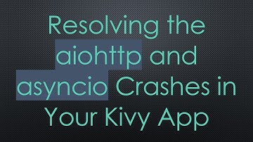 Resolving the aiohttp and asyncio Crashes in Your Kivy App