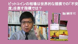 ビットコインの相場は世界的な規模での「不安度」を表す指標では？　by 榊淳司