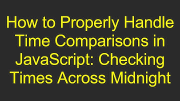 How to Properly Handle Time Comparisons in JavaScript: Checking Times Across Midnight