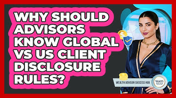 Why Should Advisors Know Global Vs US Client Disclosure Rules? - Wealth Advisor Success Hub
