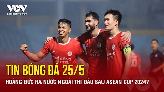 Tin bóng đá 25/5: Hoàng Đức ra nước ngoài thi đấu sau ASEAN Cup 2024? | Báo Điện tử VOV