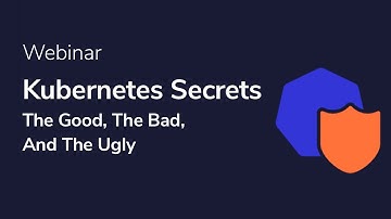 Kubernetes Secrets: The Good, The Bad and The Ugly