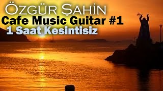 Cafe Music Guitar #1 - Özgür Şahin ( Rahatlatıcı ve Dinlendirici 1 SAAT KESİNTİSİZ GİTAR )