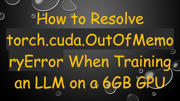 How to Resolve torch.cuda.OutOfMemoryError When Training an LLM on a 6GB GPU