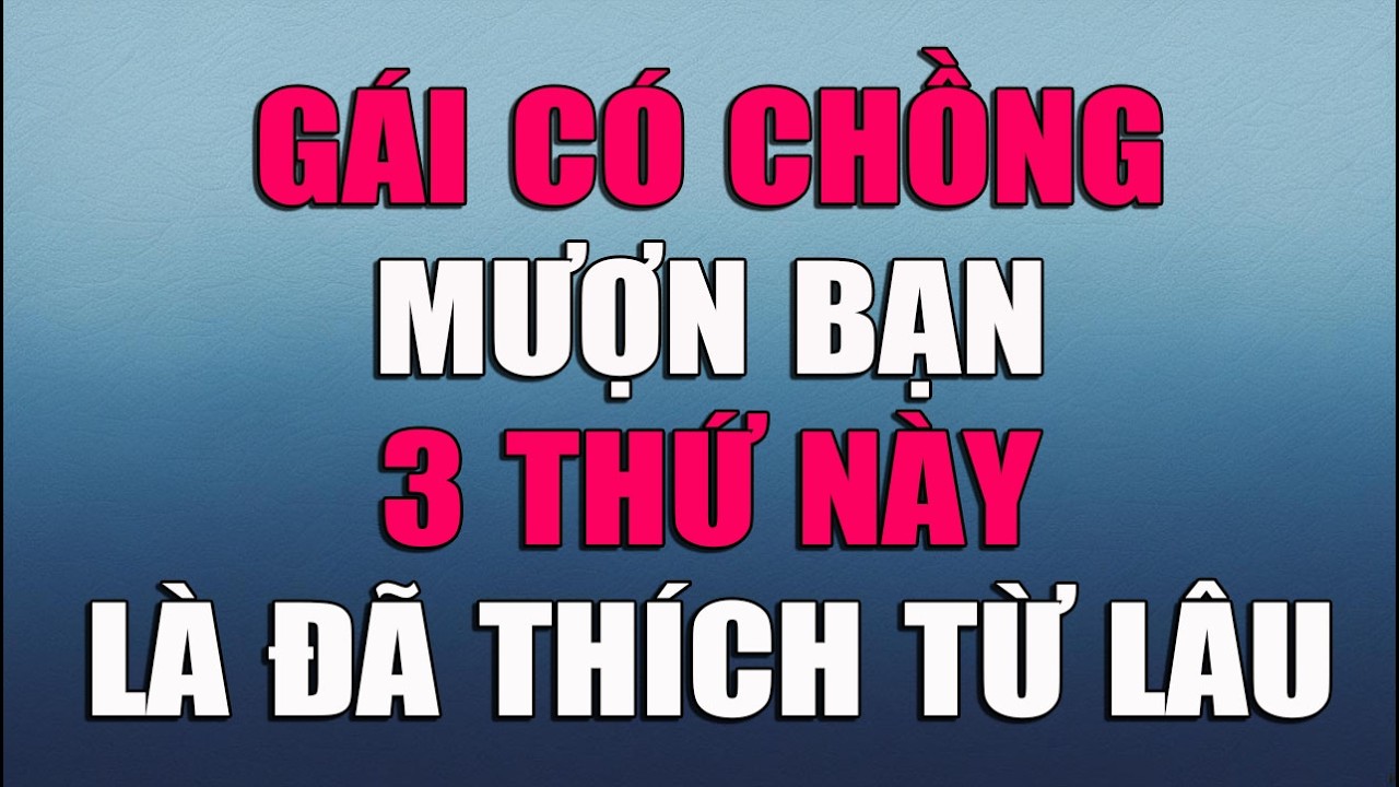 GÁI CÓ CHỒNG MƯỢN BẠN 3 THỨ NÀY LÀ ĐÃ THÍCH TỪ LÂU