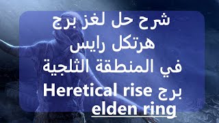 الدن رينق شرح حل لغز برج هرتيكل رايس في منطقة الثلج elden ring heretical rise