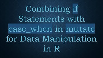 Combining if Statements with case_when in mutate for Data Manipulation in R