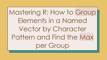 Mastering R: How to Group Elements in a Named Vector by Character Pattern and Find the Max per Group