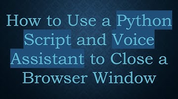 How to Use a Python Script and Voice Assistant to Close a Browser Window