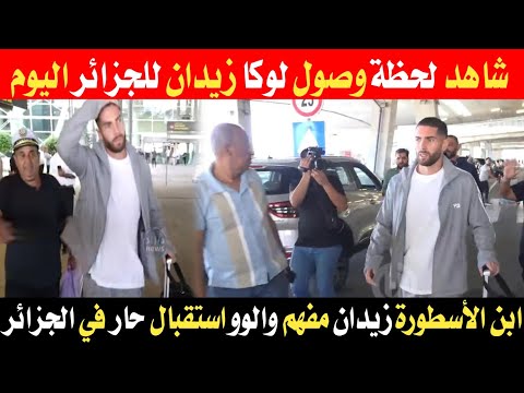 شاهد لحظة وصول لوكا زيدان لأول مرة لتربص المنتخب الجزائري استقبال خرافي