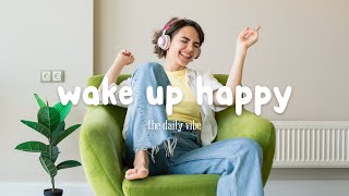 Wake Up Happy 🍃  Songs that put you in a good mood ~ Chill Vibes  The Daily Vibe