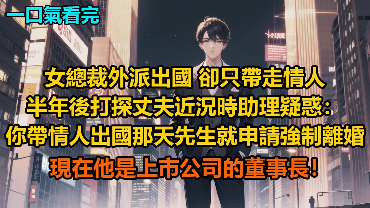 女總裁外派出國，卻只帶走情人，半年後打探丈夫近況時，助理疑惑：“你帶情人出國那天先生就申請強制離婚，現在他是上市公司的董事長！”