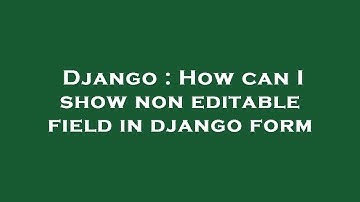 Django : How can I show non editable field in django form