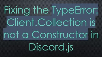 Fixing the TypeError: Client.Collection is not a Constructor in Discord.js