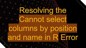 Resolving the Cannot select columns by position and name in R Error