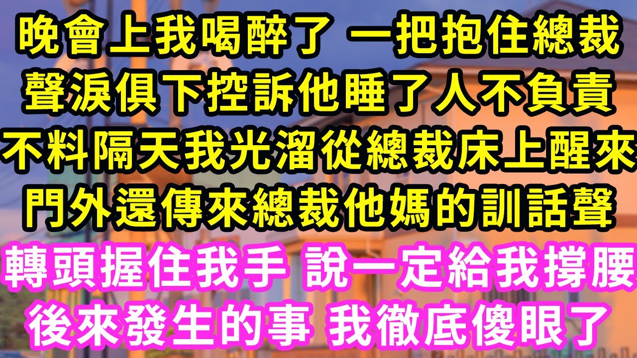 晚會上我喝醉了 一把抱住總裁,聲淚俱下控訴他睡了人不負責,不料隔天我光溜溜總裁床上醒來,旁邊傳來總裁他媽的訓話聲,转头握住我手 说一定给我撑腰,后来发生的事 我彻底傻眼了#甜寵#灰姑娘#霸道總裁#愛情