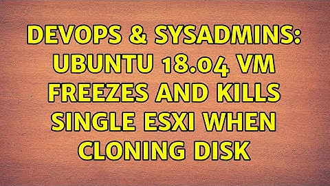 DevOps & SysAdmins: Ubuntu 18.04 VM freezes and kills single ESXi when cloning disk (2 Solutions!!)