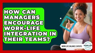 How Can Managers Encourage Work-Life Integration in Their Teams? | Work Life Balance Experts News