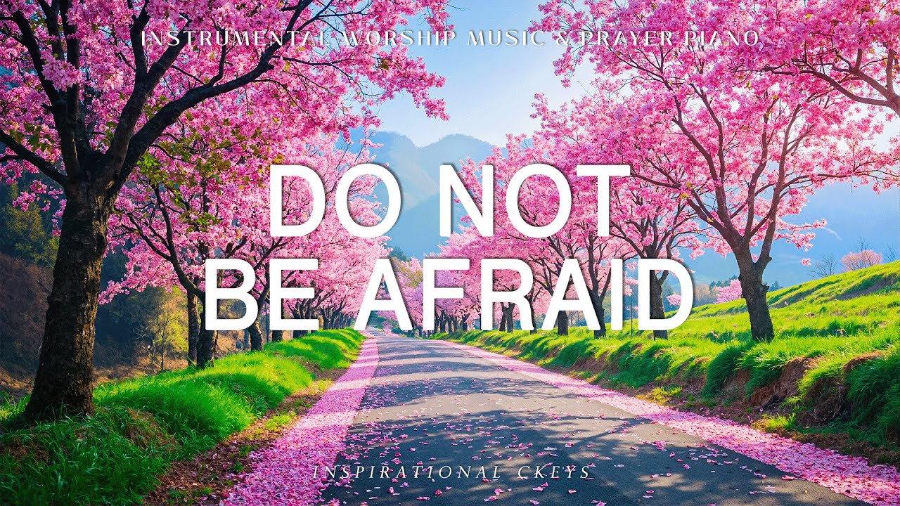 Do Not Be Afraid: Piano Instrumental Worship & Prayer Music with Flower Scene 🌸 Inspirational CKEYS
