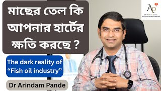 মাছের তেল কি আপনার হার্টের ক্ষতি করছে ? The dark reality of 'Fish Oil Industry'. Dr Arindam Pande