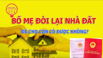 Con cái bất hiếu, Bố Mẹ muốn đòi lại nhà đất đã cho con có được không ?