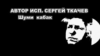 АВТОР ИСП.  СЕРГЕЙ ТКАЧЕВ -  Шуми кабак