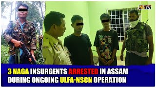 3 NAGA INSURGENTS ARRESTED IN ASSAM DURING ONGOING ULFA-NSCN OPERATION