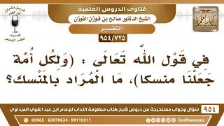 [725 -954] في قول الله تعالى: ﴿ولكل أمة جعلنا منسكا﴾، ما المراد بالمنسك؟ - الشيخ صالح الفوزان