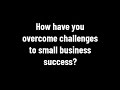 How have you overcome challenges to small business success?