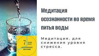 Медитация  осознанности во время питья воды. 7-дневный курс медитаций осознанного питания.