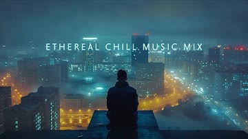 Ethereal Chill Music Mix to calm your busy mind ~ Chillout in Deep City Nights