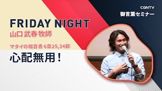 [FRIDAY NIGHT] 心配無用！(マタイの福音書 6章25,34節)｜山口 武春 牧師｜CGNTV