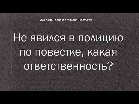 Иж Адвокат Пастухов. Не явился в полицию по повестке, какая ответственность?